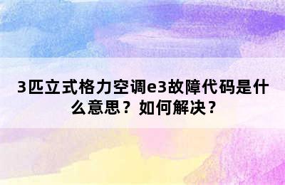 3匹立式格力空调e3故障代码是什么意思？如何解决？