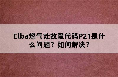 Elba燃气灶故障代码P21是什么问题？如何解决？