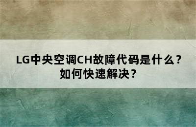 LG中央空调CH故障代码是什么？如何快速解决？