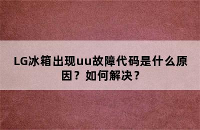 LG冰箱出现uu故障代码是什么原因？如何解决？
