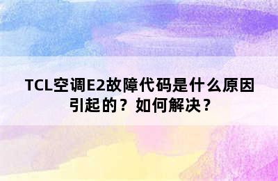 TCL空调E2故障代码是什么原因引起的？如何解决？