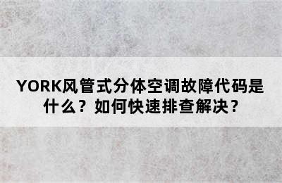 YORK风管式分体空调故障代码是什么？如何快速排查解决？