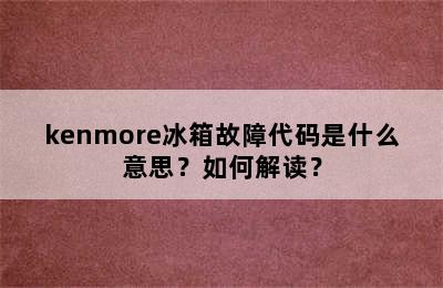 kenmore冰箱故障代码是什么意思？如何解读？