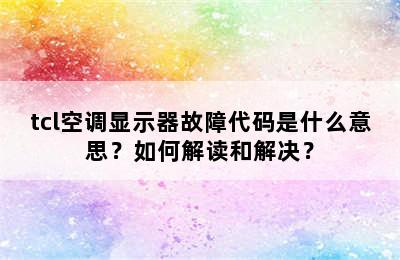 tcl空调显示器故障代码是什么意思？如何解读和解决？