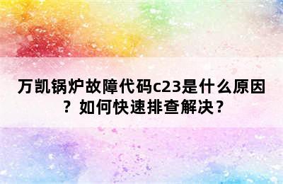 万凯锅炉故障代码c23是什么原因？如何快速排查解决？
