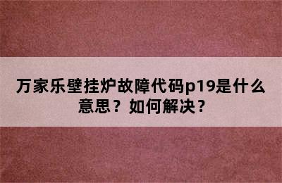 万家乐壁挂炉故障代码p19是什么意思？如何解决？