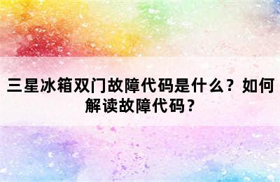 三星冰箱双门故障代码是什么？如何解读故障代码？