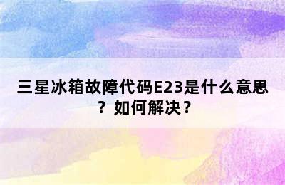 三星冰箱故障代码E23是什么意思？如何解决？