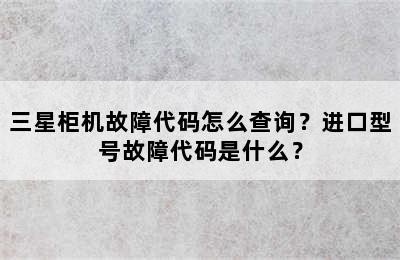 三星柜机故障代码怎么查询？进口型号故障代码是什么？