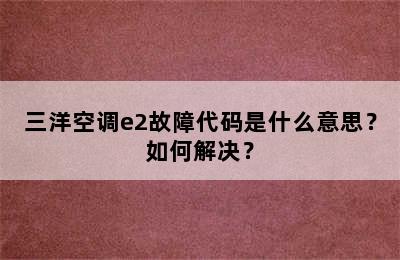 三洋空调e2故障代码是什么意思？如何解决？