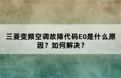 三菱变频空调故障代码E0是什么原因？如何解决？