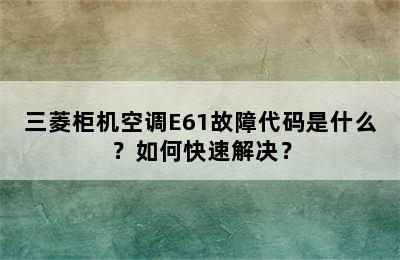 三菱柜机空调E61故障代码是什么？如何快速解决？