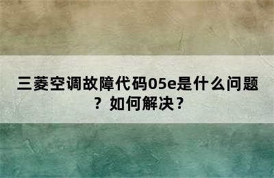 三菱空调故障代码05e是什么问题？如何解决？