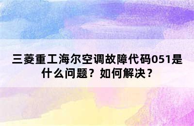 三菱重工海尔空调故障代码051是什么问题？如何解决？
