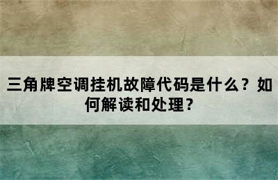 三角牌空调挂机故障代码是什么？如何解读和处理？