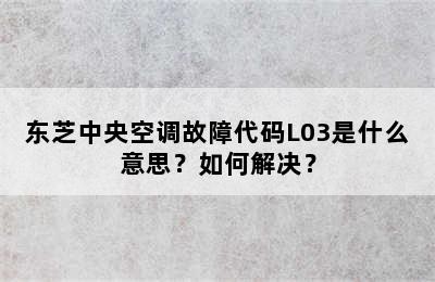 东芝中央空调故障代码L03是什么意思？如何解决？