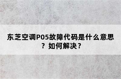 东芝空调P05故障代码是什么意思？如何解决？