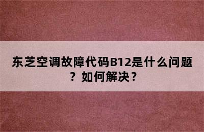 东芝空调故障代码B12是什么问题？如何解决？
