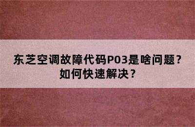 东芝空调故障代码P03是啥问题？如何快速解决？