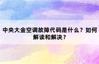 中央大金空调故障代码是什么？如何解读和解决？