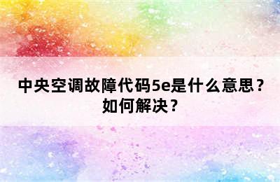 中央空调故障代码5e是什么意思？如何解决？