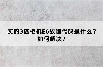 买的3匹柜机E6故障代码是什么？如何解决？