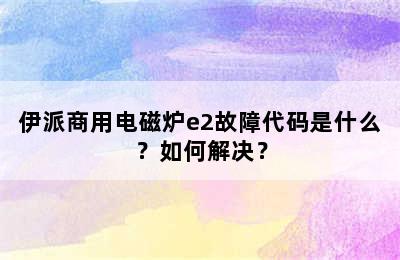 伊派商用电磁炉e2故障代码是什么？如何解决？