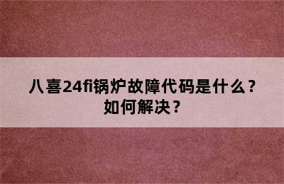 八喜24fi锅炉故障代码是什么？如何解决？