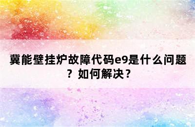 冀能壁挂炉故障代码e9是什么问题？如何解决？