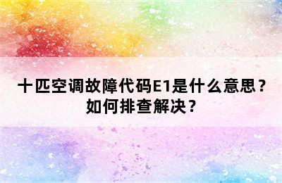 十匹空调故障代码E1是什么意思？如何排查解决？