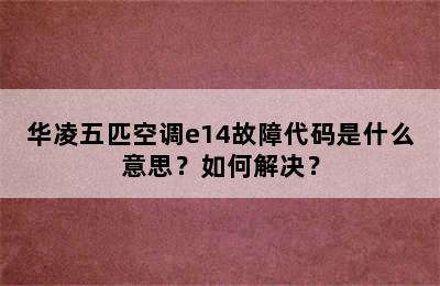 华凌五匹空调e14故障代码是什么意思？如何解决？