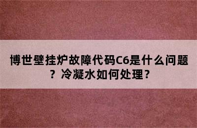 博世壁挂炉故障代码C6是什么问题？冷凝水如何处理？