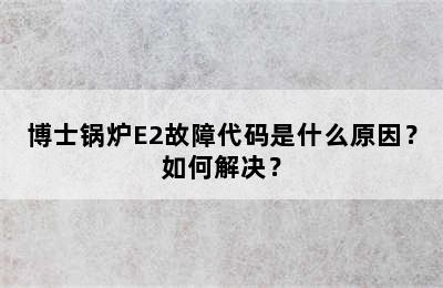 博士锅炉E2故障代码是什么原因？如何解决？