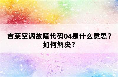 吉荣空调故障代码04是什么意思？如何解决？