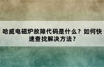 哈威电磁炉故障代码是什么？如何快速查找解决方法？