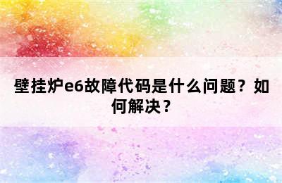 壁挂炉e6故障代码是什么问题？如何解决？