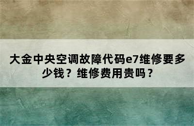 大金中央空调故障代码e7维修要多少钱？维修费用贵吗？