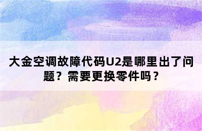 大金空调故障代码U2是哪里出了问题？需要更换零件吗？