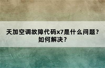 天加空调故障代码x7是什么问题？如何解决？