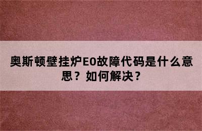 奥斯顿壁挂炉E0故障代码是什么意思？如何解决？