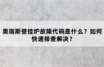 奥瑞斯壁挂炉故障代码是什么？如何快速排查解决？