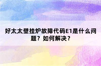 好太太壁挂炉故障代码E1是什么问题？如何解决？