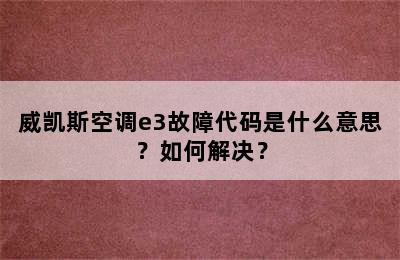 威凯斯空调e3故障代码是什么意思？如何解决？