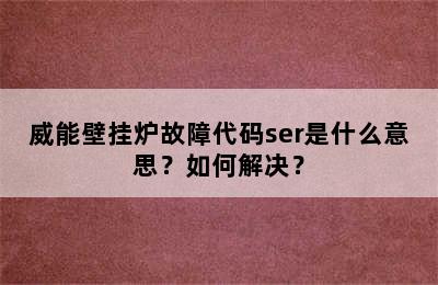威能壁挂炉故障代码ser是什么意思？如何解决？