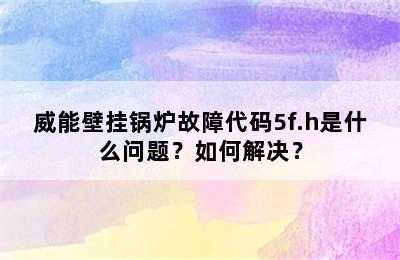 威能壁挂锅炉故障代码5f.h是什么问题？如何解决？