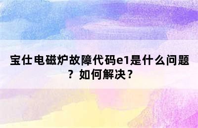 宝仕电磁炉故障代码e1是什么问题？如何解决？