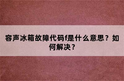 容声冰箱故障代码f是什么意思？如何解决？