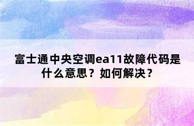 富士通中央空调ea11故障代码是什么意思？如何解决？