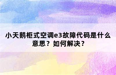小天鹅柜式空调e3故障代码是什么意思？如何解决？