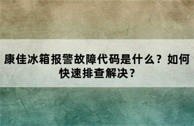 康佳冰箱报警故障代码是什么？如何快速排查解决？